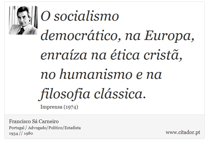 O socialismo democrático, na Europa, enraíza na ética cristã, no humanismo e na filosofia clássica. - Francisco Sá Carneiro - Frases