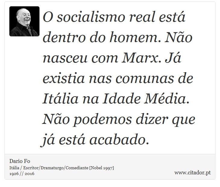 O socialismo real está dentro do homem. Não nasceu com Marx. Já existia nas comunas de Itália na Idade Média. Não podemos dizer que já está acabado. - Dario Fo - Frases