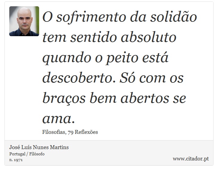 O sofrimento da solidão tem sentido absoluto quando o peito está descoberto. Só com os braços bem abertos se ama. - José Luís Nunes Martins - Frases