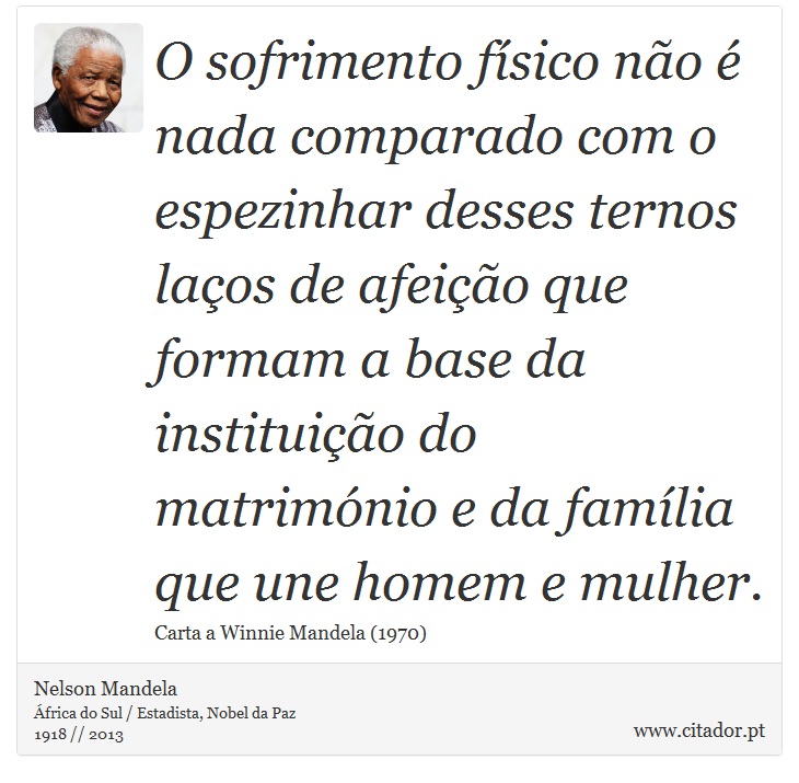 O sofrimento físico não é nada comparado com o espezinhar desses ternos laços de afeição que formam a base da instituição do matrimónio e da família que une homem e mulher. - Nelson Mandela - Frases
