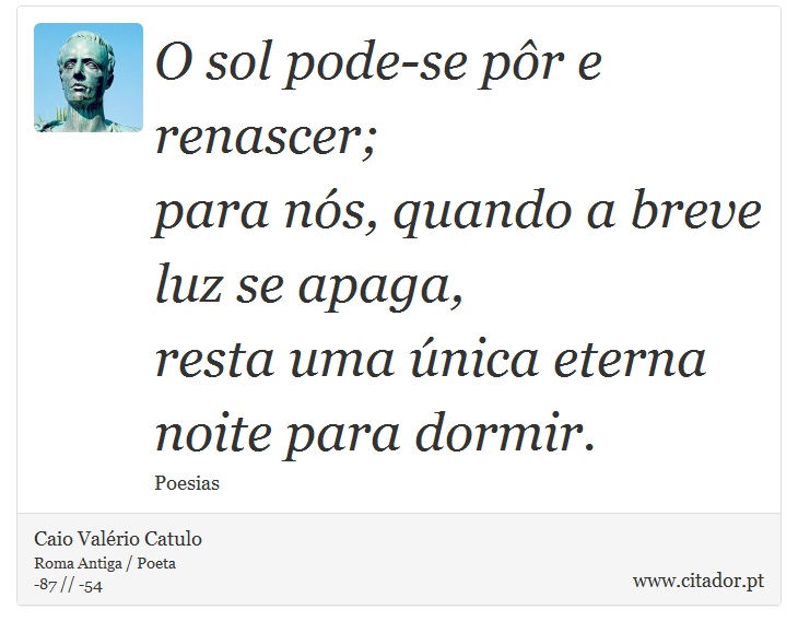 O sol pode-se pôr e renascer; <br />
 para nós, quando a breve luz se apaga, <br />
 resta uma única eterna noite para dormir. - Caio Valério Catulo - Frases