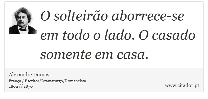 O solteirão aborrece-se em todo o lado. O casado somente em casa. - Alexandre Dumas - Frases