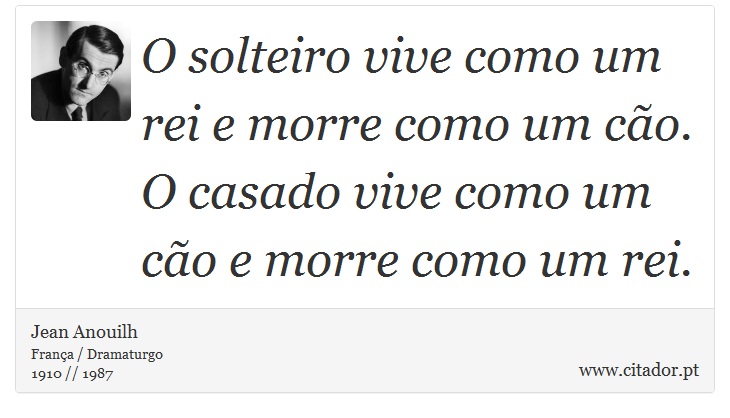 O solteiro vive como um rei e morre como um cão. O casado vive como um cão e morre como um rei. - Jean Anouilh - Frases