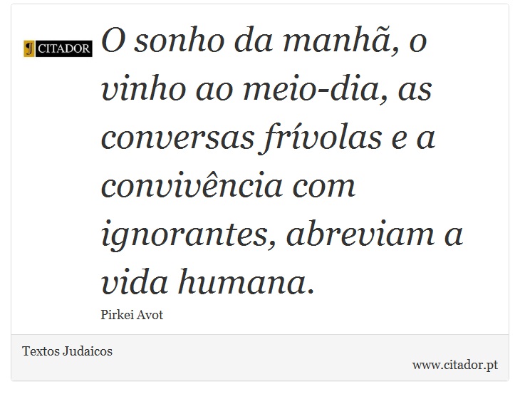 O sonho da manhã, o vinho ao meio-dia, as conversas frívolas e a convivência com ignorantes, abreviam a vida humana. - Textos Judaicos - Frases
