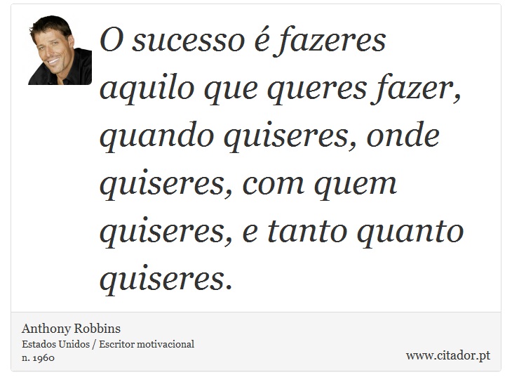 O sucesso é fazeres aquilo que queres fazer, quando quiseres, onde quiseres, com quem quiseres, e tanto quanto quiseres. - Anthony Robbins - Frases