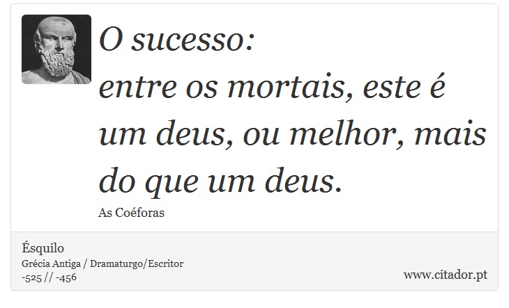 O sucesso: <br />
 entre os mortais, este é um deus, ou melhor, mais do que um deus. - Ésquilo - Frases
