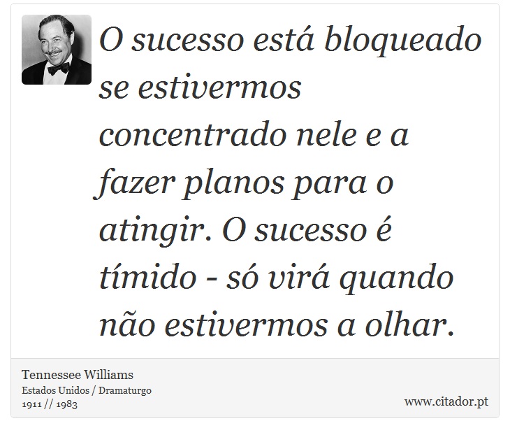 O sucesso está bloqueado se estivermos concentrado nele e a fazer planos para o atingir. O sucesso é tímido - só virá quando não estivermos a olhar. - Tennessee Williams - Frases
