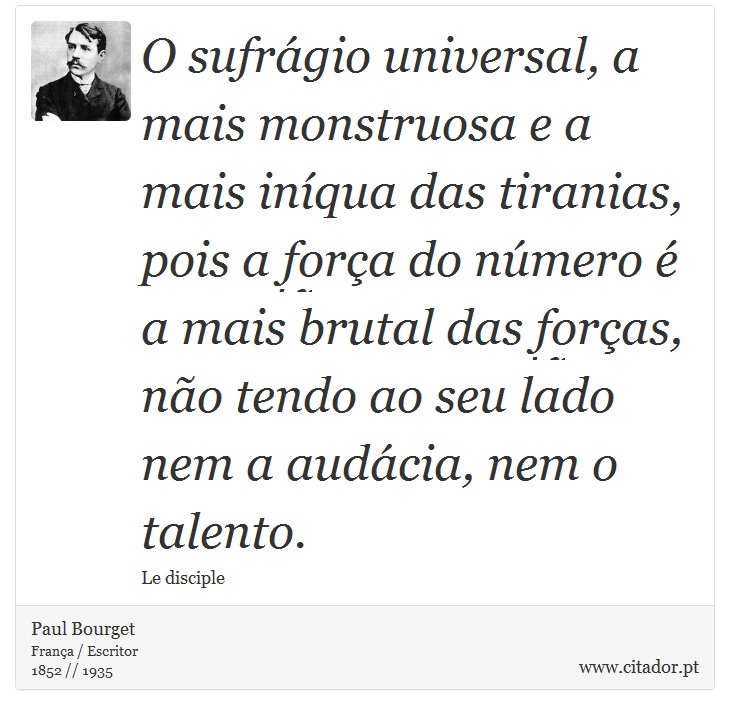 O sufrágio universal, a mais monstruosa e a mais iníqua das tiranias, pois a força do número é a mais brutal das forças, não tendo ao seu lado nem a audácia, nem o talento. - Paul Bourget - Frases