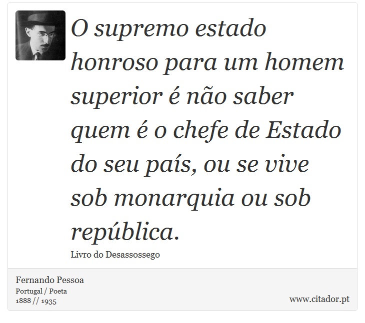 O supremo estado honroso para um homem superior é não saber quem é o chefe de Estado do seu país, ou se vive sob monarquia ou sob república. - Fernando Pessoa - Frases