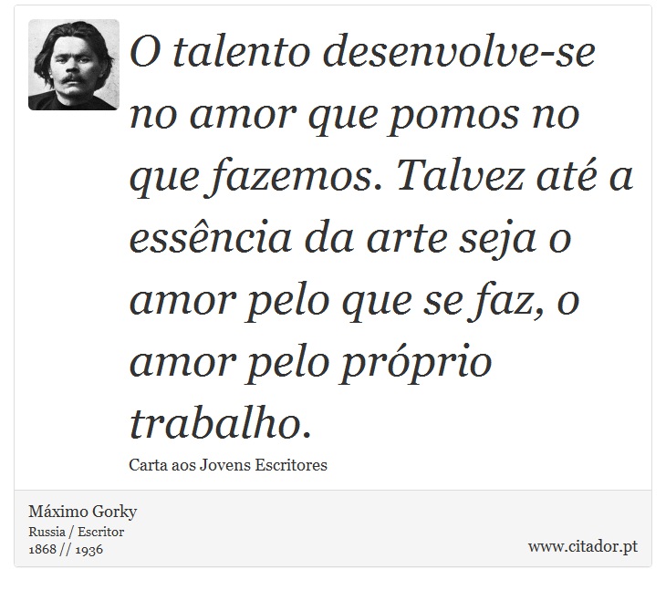 O talento desenvolve-se no amor que pomos no que fazemos. Talvez até a essência da arte seja o amor pelo que se faz, o amor pelo próprio trabalho. - Máximo Gorky - Frases