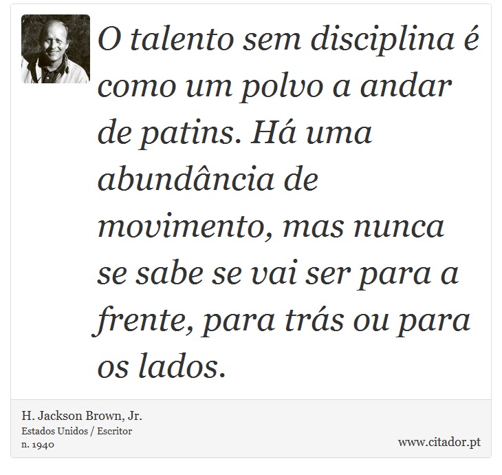 O talento sem disciplina é como um polvo a andar de patins. Há uma abundância de movimento, mas nunca se sabe se vai ser para a frente, para trás ou para os lados. - H. Jackson Brown, Jr. - Frases