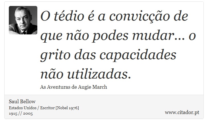 O tédio é a convicção de que não podes mudar... o grito das capacidades não utilizadas. - Saul Bellow - Frases
