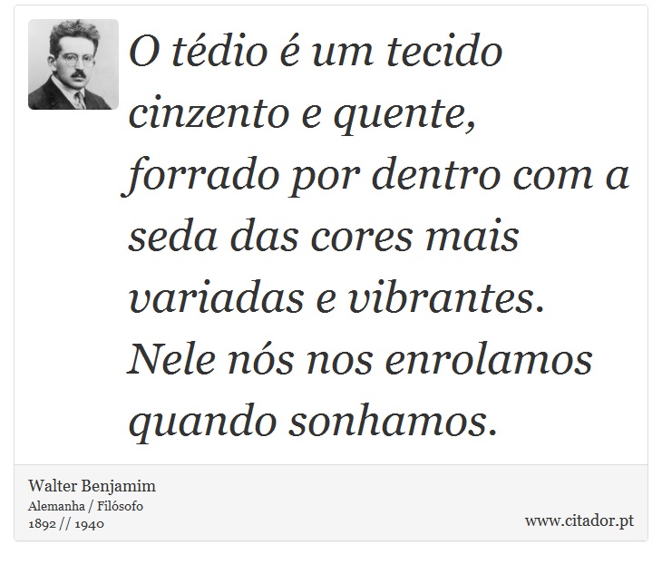 O tédio é um tecido cinzento e quente, forrado por dentro com a seda das cores mais variadas e vibrantes. Nele nós nos enrolamos quando sonhamos. - Walter Benjamim - Frases