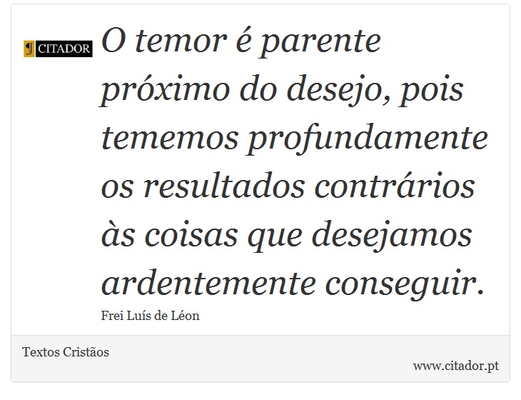 O temor é parente próximo do desejo, pois tememos profundamente os resultados contrários às coisas que desejamos ardentemente conseguir. - Textos Cristãos - Frases