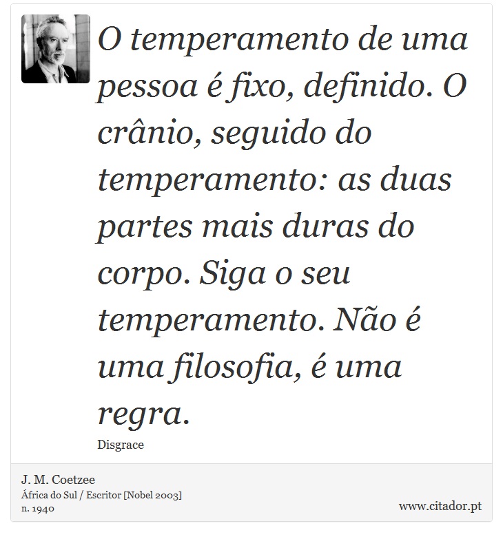 O temperamento de uma pessoa é fixo, definido. O crânio, seguido do temperamento: as duas partes mais duras do corpo. Siga o seu temperamento. Não é uma filosofia, é uma regra. - J. M. Coetzee - Frases