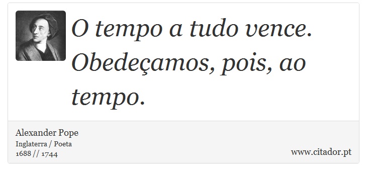 O tempo a tudo vence. Obedeçamos, pois, ao tempo. - Alexander Pope - Frases