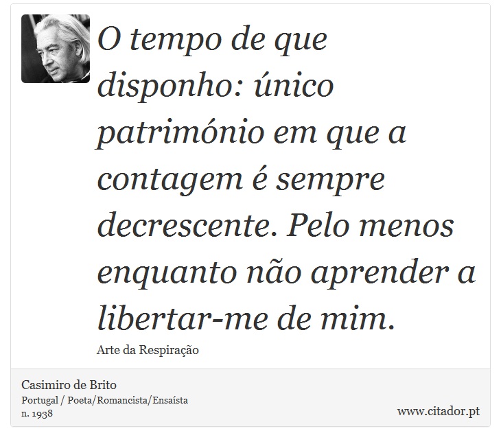 O tempo de que disponho: único património em que a contagem é sempre decrescente. Pelo menos enquanto não aprender a libertar-me de mim. - Casimiro de Brito - Frases