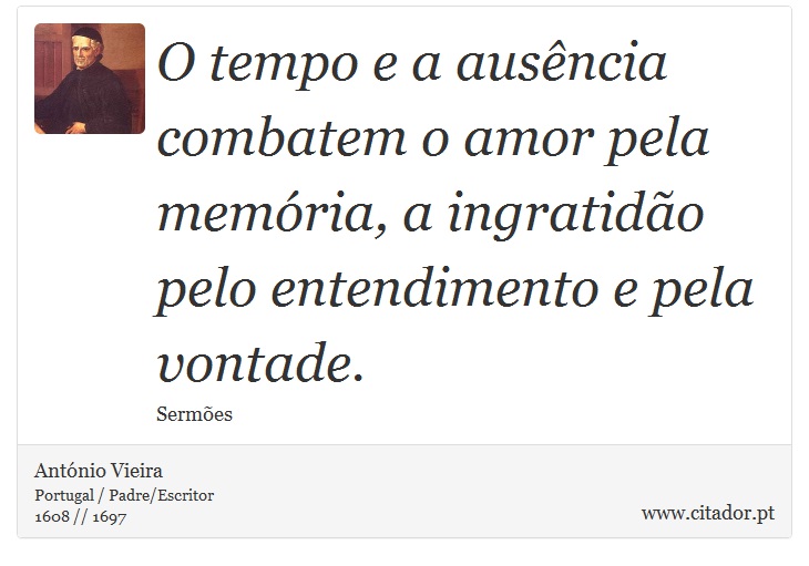 O tempo e a ausência combatem o amor pela memória, a ingratidão pelo entendimento e pela vontade. - António Vieira - Frases