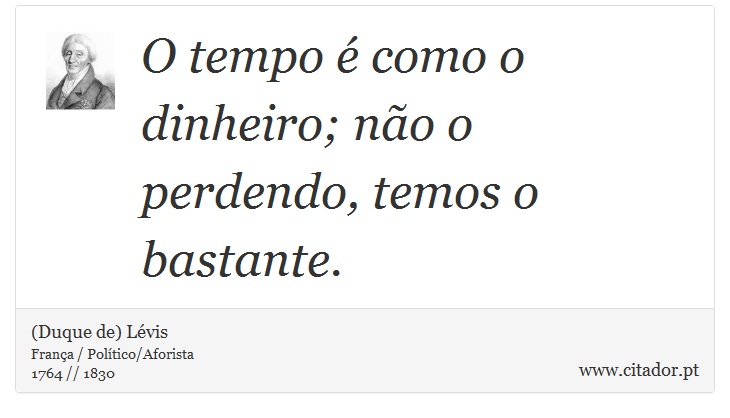 O tempo é como o dinheiro; não o perdendo, temos o bastante. - (Duque de) Lévis - Frases