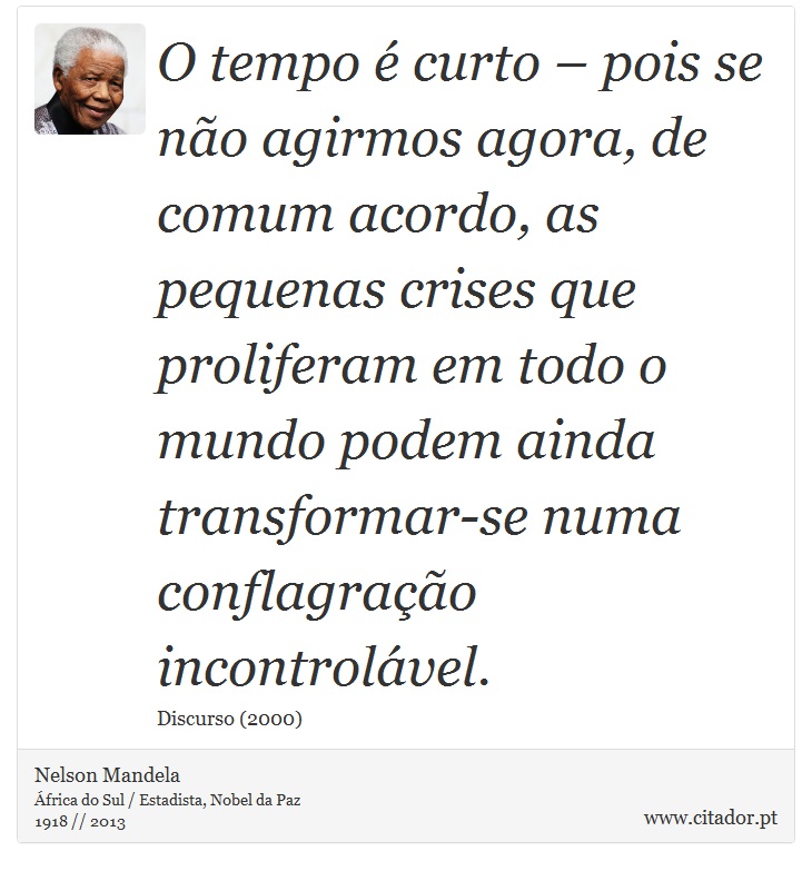 O tempo é curto – pois se não agirmos agora, de comum acordo, as pequenas crises que proliferam em todo o mundo podem ainda transformar-se numa conflagração incontrolável. - Nelson Mandela - Frases