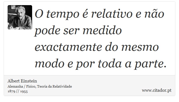 O tempo é relativo e não pode ser medido exactamente do mesmo modo e por toda a parte. - Albert Einstein - Frases