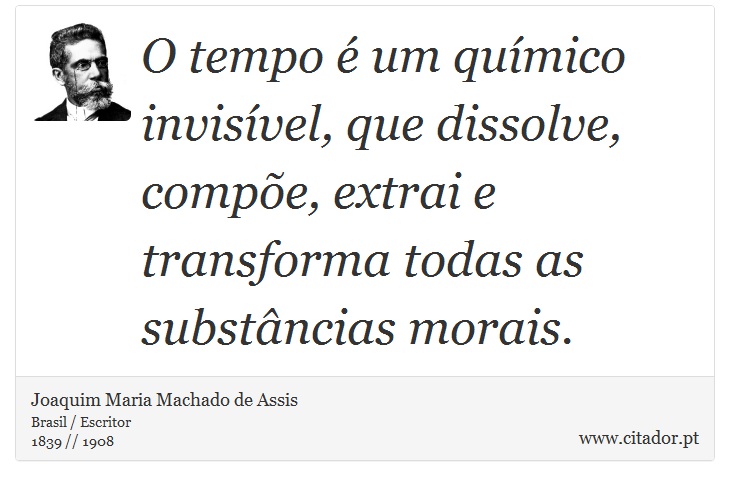 O tempo é um químico invisível, que dissolve, compõe, extrai e transforma todas as substâncias morais. - Joaquim Maria Machado de Assis - Frases