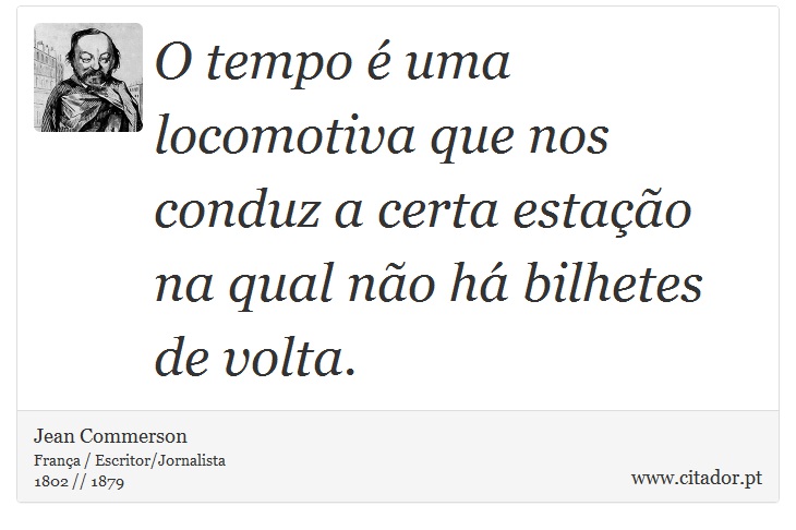 O tempo é uma locomotiva que nos conduz a certa estação na qual não há bilhetes de volta. - Jean Commerson - Frases