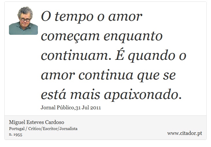 O tempo o amor começam enquanto continuam. É quando o amor continua que se está mais apaixonado. - Miguel Esteves Cardoso - Frases