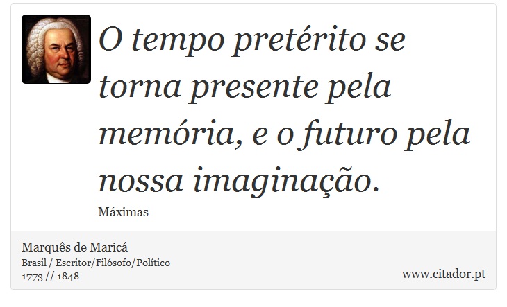 O tempo pretérito se torna presente pela memória, e o futuro pela nossa imaginação. - Marquês de Maricá - Frases