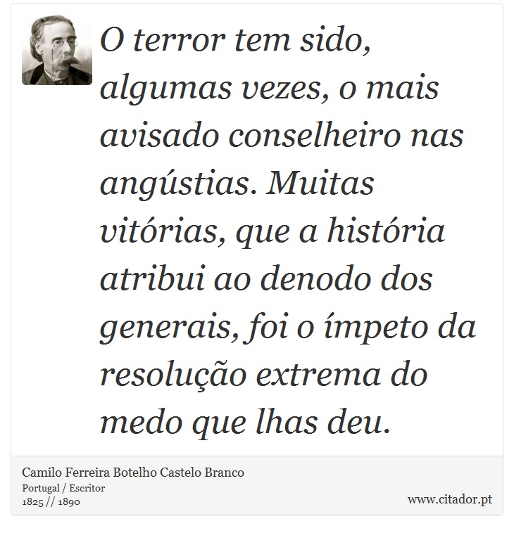 O terror tem sido, algumas vezes, o mais avisado conselheiro nas angústias. Muitas vitórias, que a história atri­bui ao denodo dos generais, foi o ímpeto da resolução extrema do medo que lhas deu. - Camilo Ferreira Botelho Castelo Branco - Frases