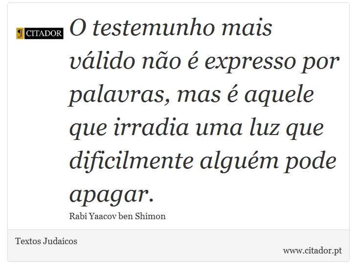 O testemunho mais válido não é expresso por palavras, mas é aquele que irradia uma luz que dificilmente alguém pode apagar. - Textos Judaicos - Frases
