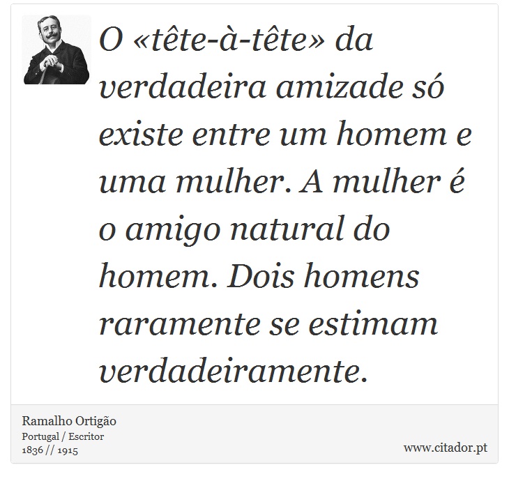 O «tête-à-tête» da verdadeira amizade só existe entre um homem e uma mulher. A mulher é o amigo natural do homem. Dois homens raramente se estimam verdadeiramente. - Ramalho Ortigão - Frases