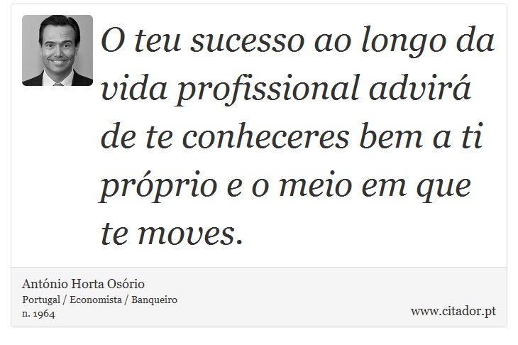 O teu sucesso ao longo da vida profissional advirá de te conheceres bem a ti próprio e o meio em que te moves. - António Horta Osório - Frases