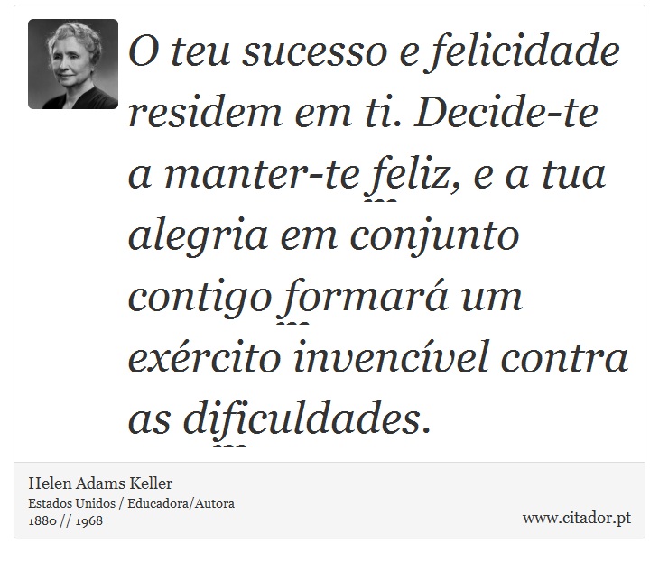 O teu sucesso e felicidade residem em ti. Decide-te a manter-te feliz, e a tua alegria em conjunto contigo formará um exército invencível contra as dificuldades. - Helen Adams Keller - Frases