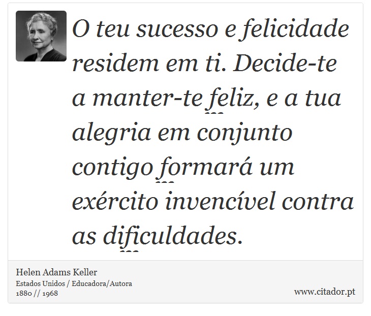 O teu sucesso e felicidade residem em ti. Decide-te a manter-te feliz, e a tua alegria em conjunto contigo formar um exrcito invencvel contra as dificuldades. - Helen Adams Keller - Frases