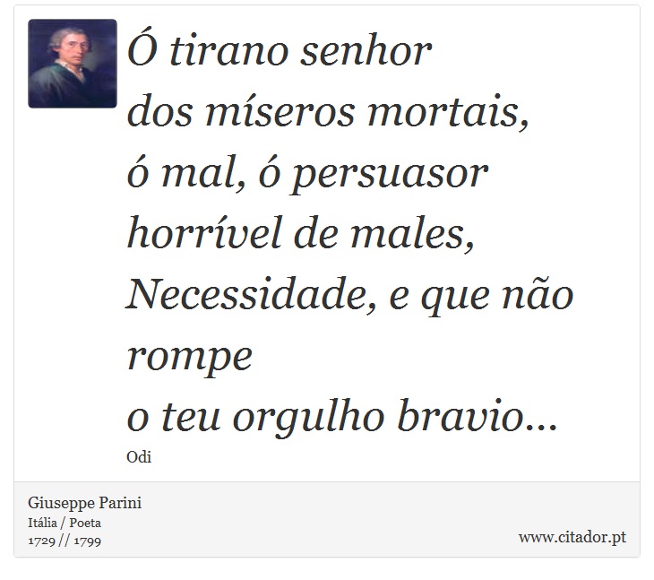 Ó tirano senhor <br />
 dos míseros mortais, <br />
 ó mal, ó persuasor <br />
 horrível de males, <br />
 Necessidade, e que não rompe <br />
 o teu orgulho bravio... - Giuseppe Parini - Frases
