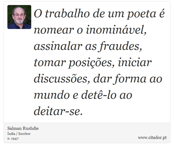 O trabalho de um poeta é nomear o inominável, assinalar as fraudes, tomar posições, iniciar discussões, dar forma ao mundo e detê-lo ao deitar-se. - Salman Rushdie - Frases