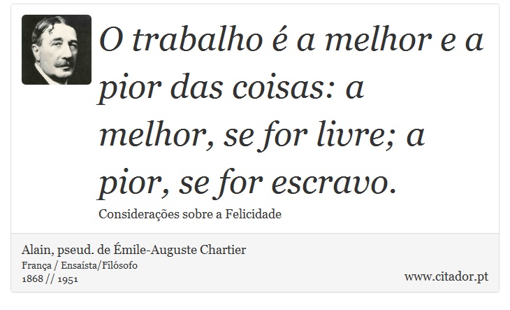 O trabalho é a melhor e a pior das coisas: a melhor, se for livre; a pior, se for escravo. - Alain, pseud. de Émile-Auguste Chartier - Frases