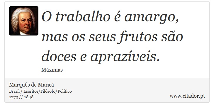 O trabalho é amargo, mas os seus frutos são doces e aprazíveis. - Marquês de Maricá - Frases