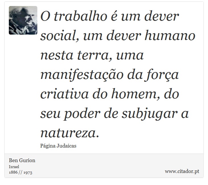 O trabalho é um dever social, um dever humano nesta terra, uma manifestação da força criativa do homem, do seu poder de subjugar a natureza. - Ben Gurion - Frases