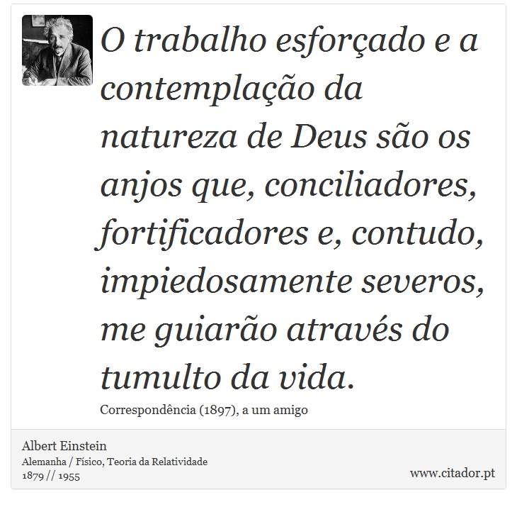 O trabalho esforçado e a contemplação da natureza de Deus são os anjos que, conciliadores, fortificadores e, contudo, impiedosamente severos, me guiarão através do tumulto da vida. - Albert Einstein - Frases