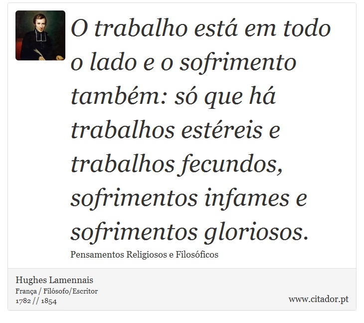 O trabalho está em todo o lado e o sofrimento também: só que há trabalhos estéreis e trabalhos fecundos, sofrimentos infames e sofrimentos gloriosos. - Hughes Lamennais - Frases