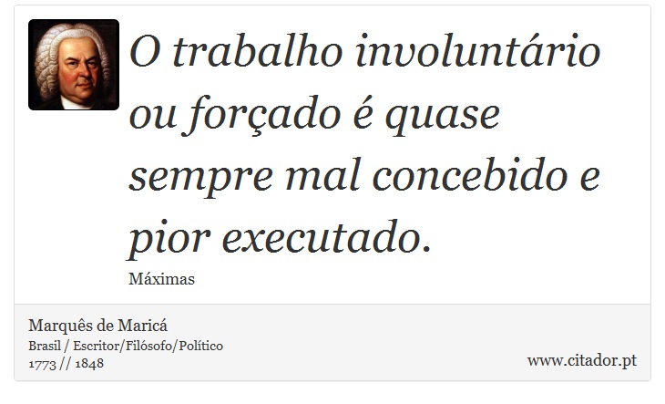 O trabalho involuntário ou forçado é quase sempre mal concebido e pior executado. - Marquês de Maricá - Frases