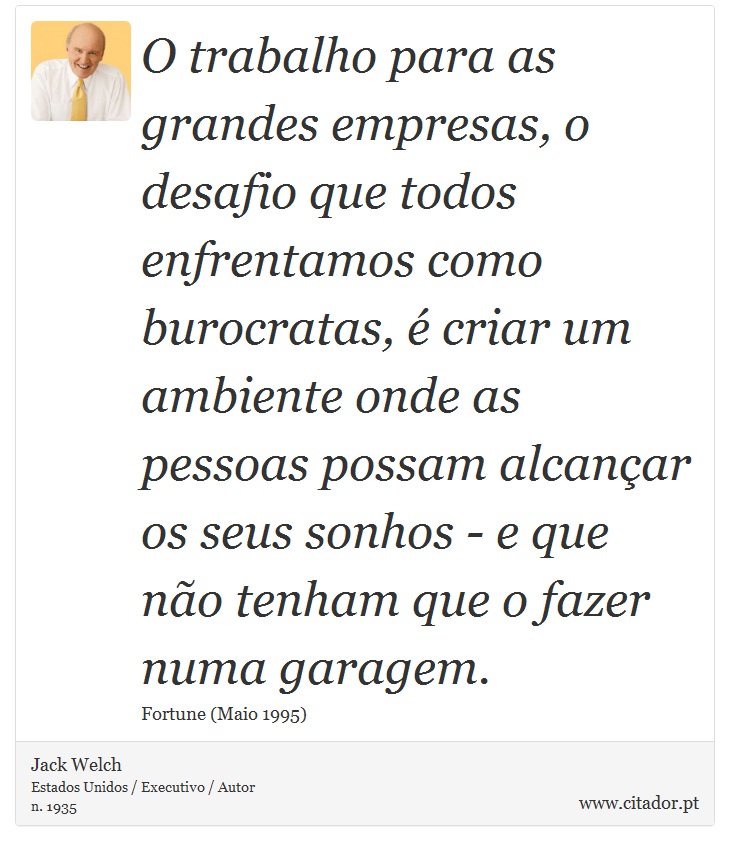 O trabalho para as grandes empresas, o desafio que todos enfrentamos como burocratas, é criar um ambiente onde as pessoas possam alcançar os seus sonhos - e que não tenham que o fazer numa garagem. - Jack Welch - Frases