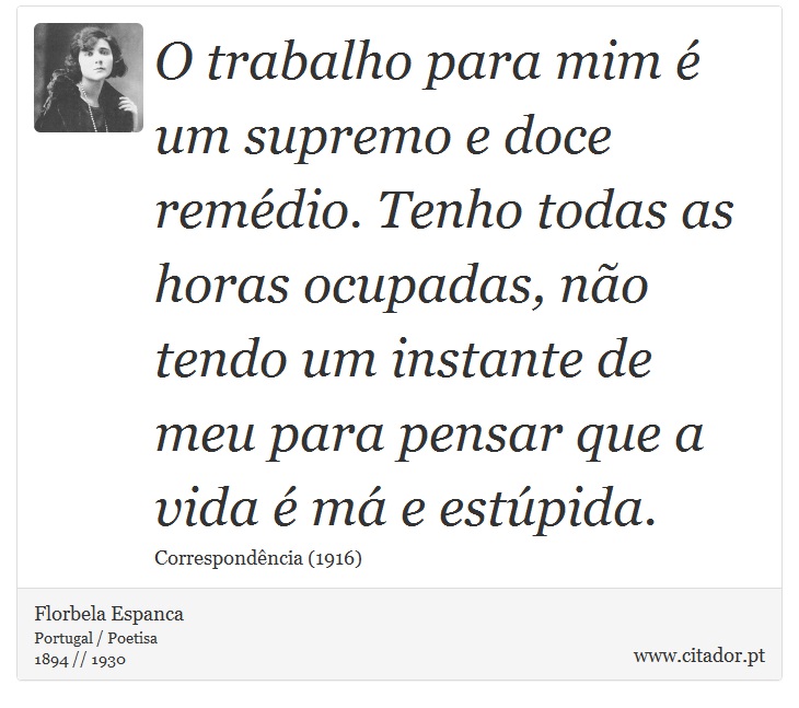 O trabalho para mim é um supremo e doce remédio. Tenho todas as horas ocupadas, não tendo um instante de meu para pensar que a vida é má e estúpida. - Florbela Espanca - Frases
