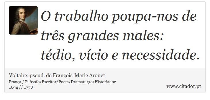 O trabalho poupa-nos de três grandes males: tédio, vício e necessidade. - Voltaire, pseud. de François-Marie Arouet - Frases