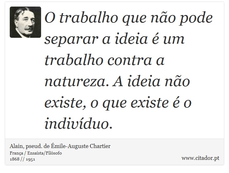 O trabalho que não pode separar a ideia é um trabalho contra a natureza. A ideia não existe, o que existe é o indivíduo. - Alain, pseud. de Émile-Auguste Chartier - Frases