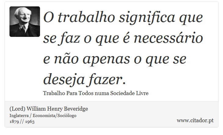O trabalho significa que se faz o que é necessário e não apenas o que se deseja fazer. - (Lord) William Henry Beveridge - Frases