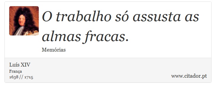 O trabalho só assusta as almas fracas. - Luís XIV - Frases