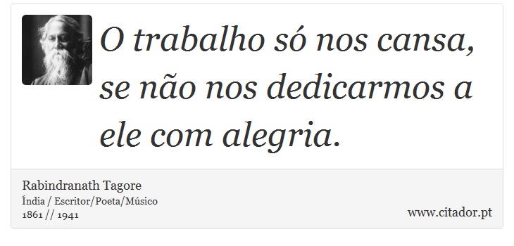 O trabalho só nos cansa, se não nos dedicarmos a ele com alegria. - Rabindranath Tagore - Frases
